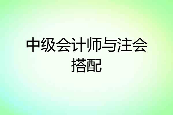 中级会计师与注会搭配