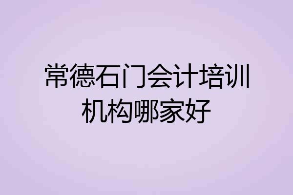 常德石门会计培训机构哪家好