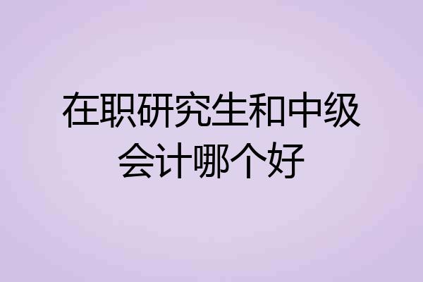 在职研究生和中级会计哪个好