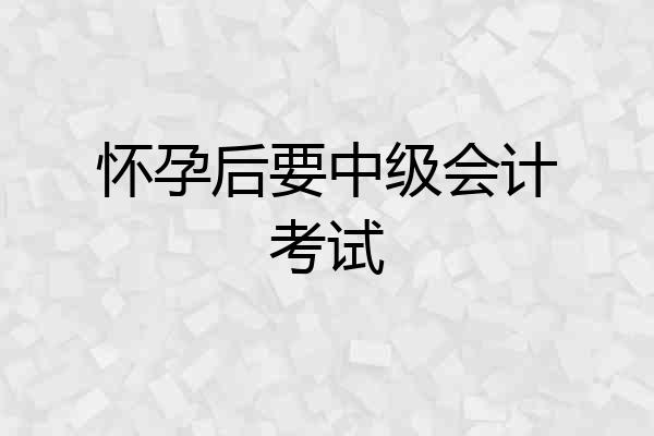 怀孕后要中级会计考试