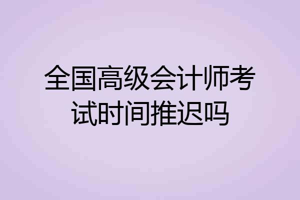全国高级会计师考试时间推迟吗