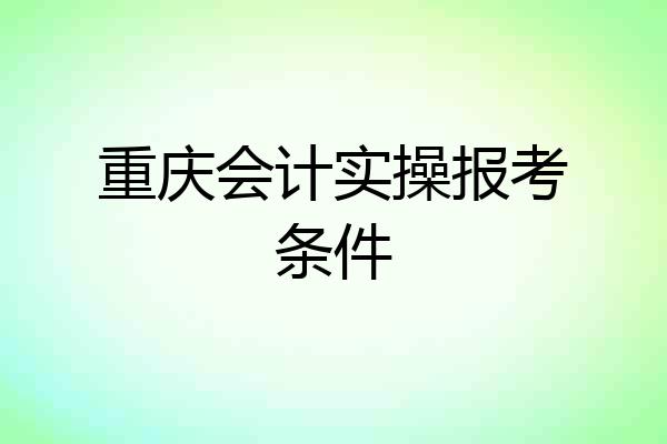 重庆会计实操报考条件