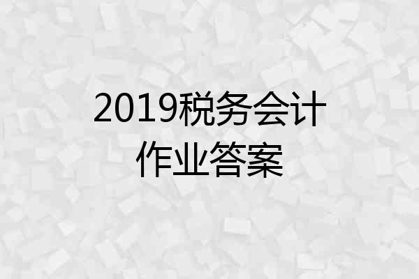 2019税务会计作业答案