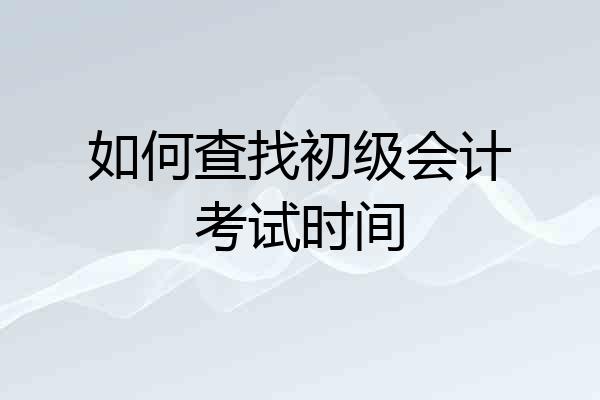 如何查找初级会计考试时间