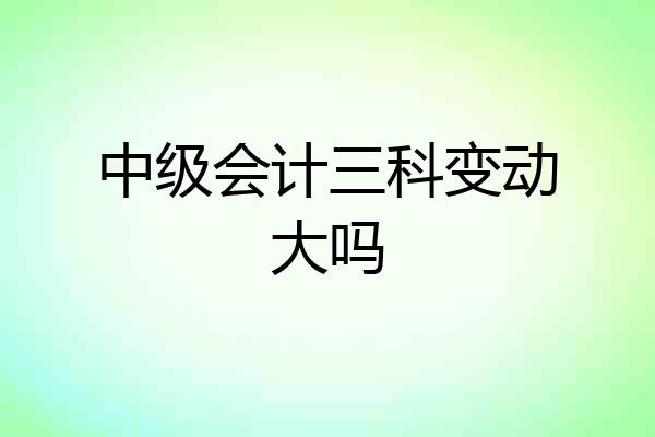 中级会计三科变动大吗