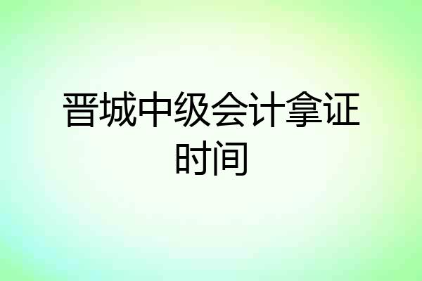 晋城中级会计拿证时间