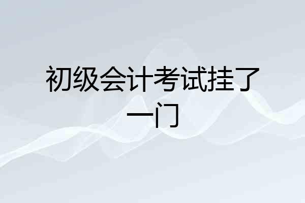 初级会计考试挂了一门