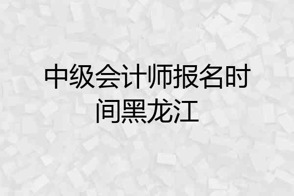 中级会计师报名时间黑龙江