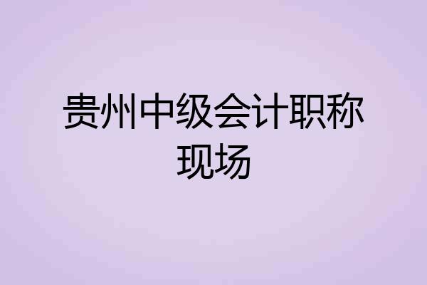 贵州中级会计职称现场