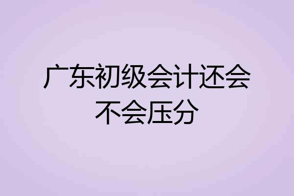 广东初级会计还会不会压分