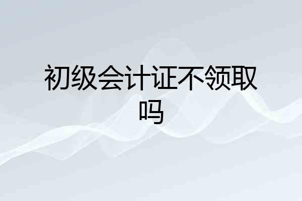 初级会计证不领取吗