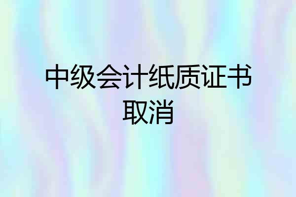 中级会计纸质证书取消