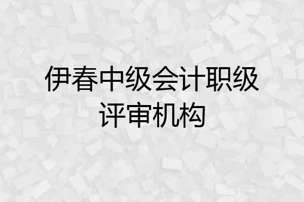 伊春中级会计职级评审机构