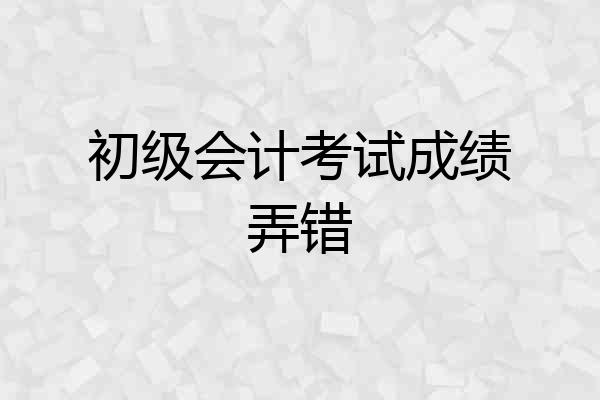 初级会计考试成绩弄错