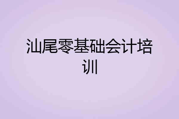 汕尾零基础会计培训