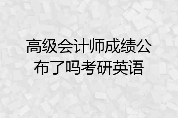 高级会计师成绩公布了吗考研英语