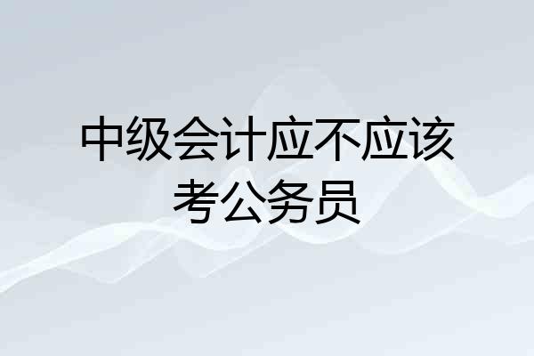 中级会计应不应该考公务员