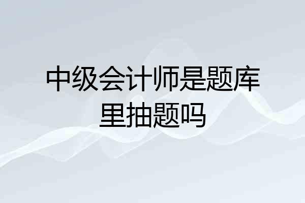 中级会计师是题库里抽题吗