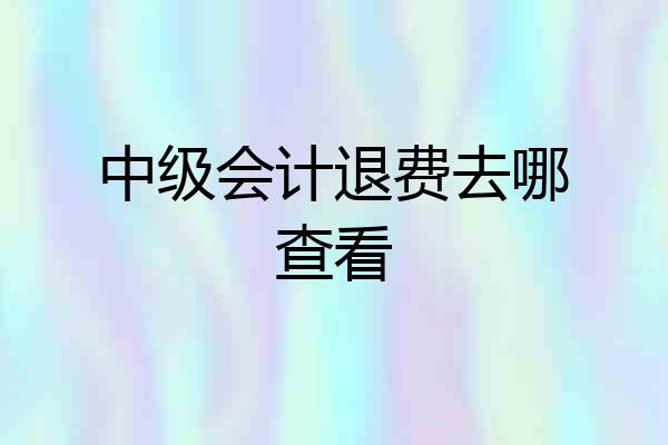 中级会计退费去哪查看