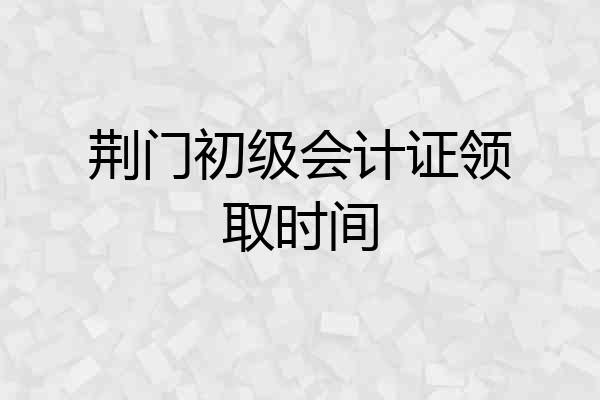 荆门初级会计证领取时间