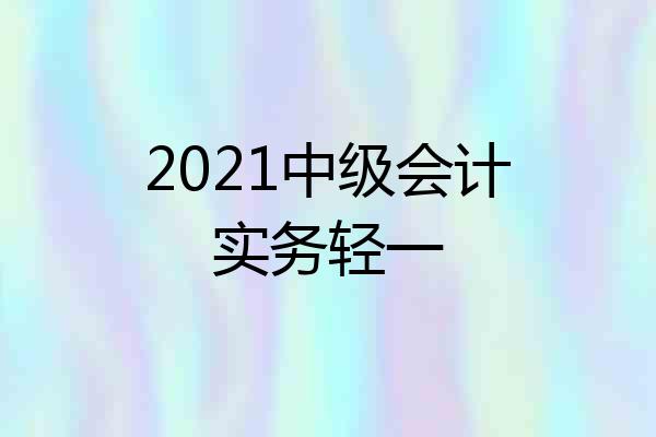 2021中级会计实务轻一