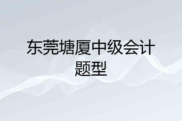 东莞塘厦中级会计题型