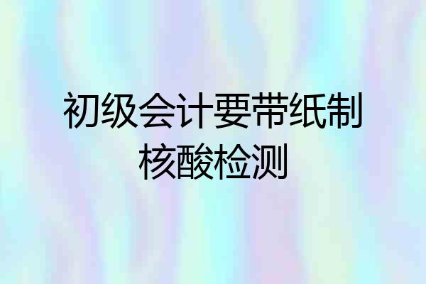初级会计要带纸制核酸检测