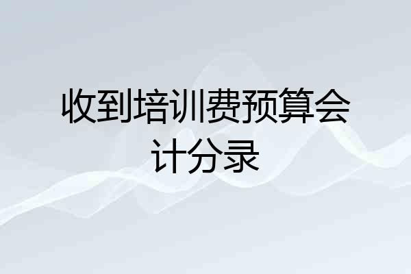 收到培训费预算会计分录