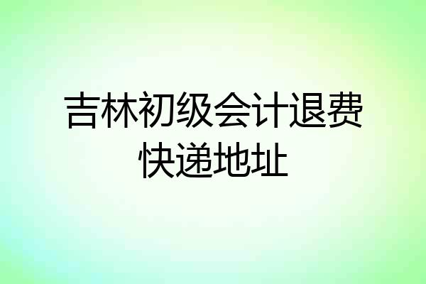 吉林初级会计退费快递地址
