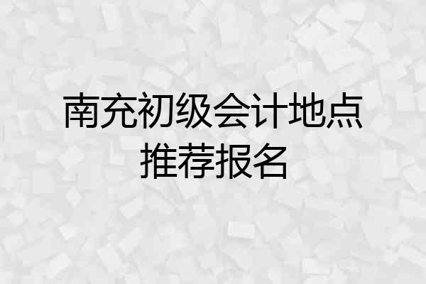 南充初级会计地点推荐报名