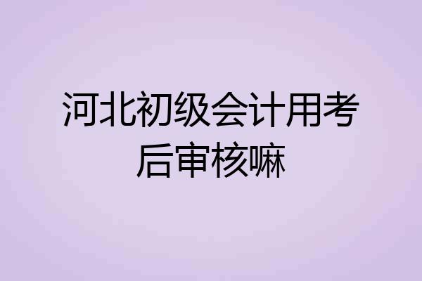 河北初级会计用考后审核嘛