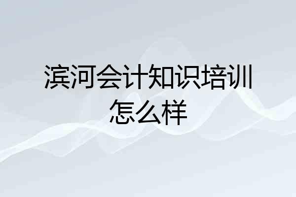 滨河会计知识培训怎么样