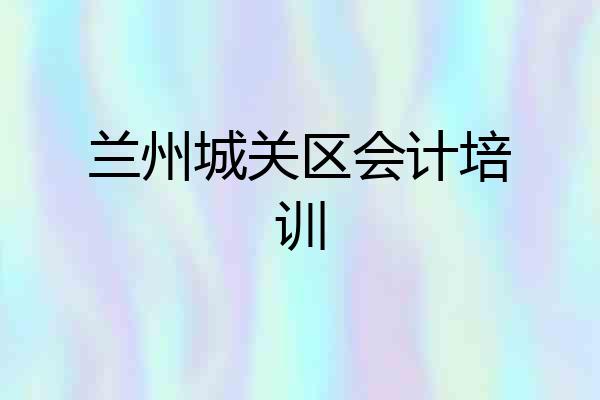兰州城关区会计培训