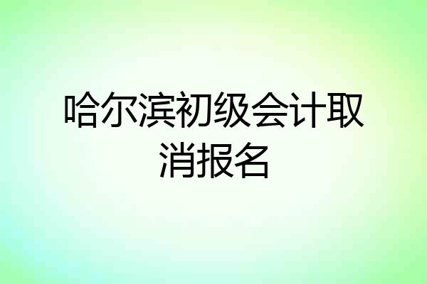 哈尔滨初级会计取消报名