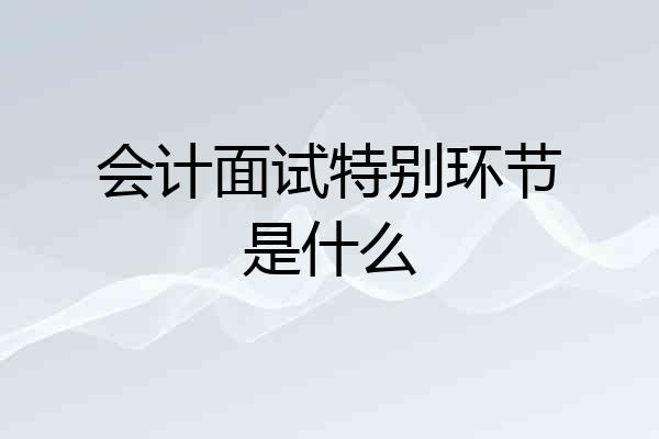 会计面试特别环节是什么