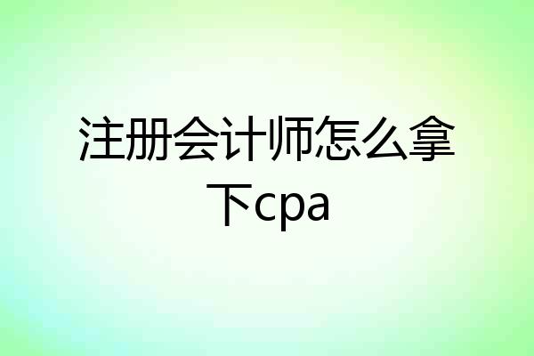 注册会计师怎么拿下cpa