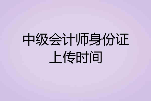 中级会计师身份证上传时间