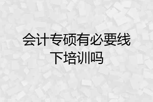会计专硕有必要线下培训吗