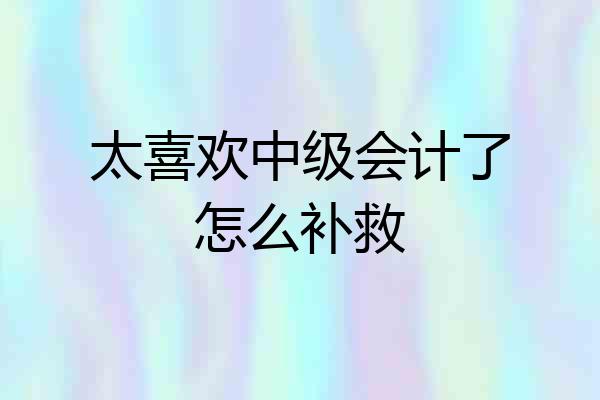 太喜欢中级会计了怎么补救