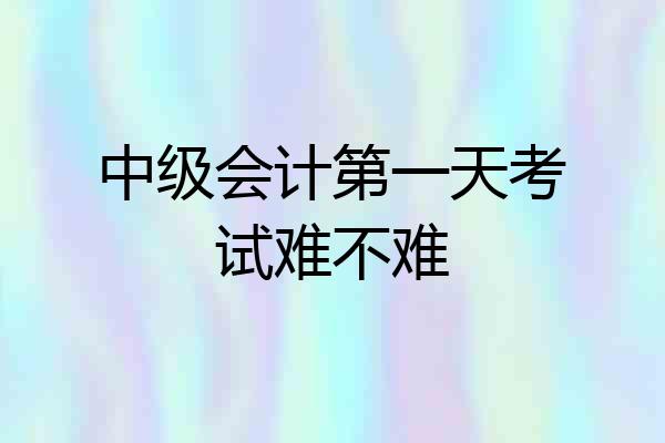 中级会计第一天考试难不难