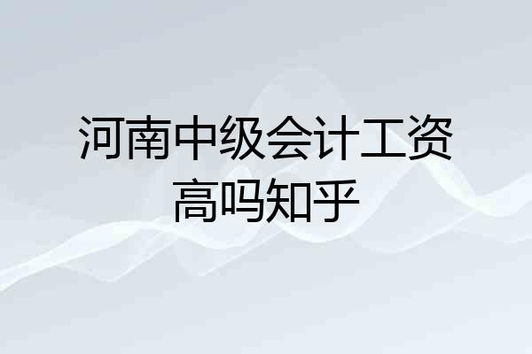 河南中级会计工资高吗知乎