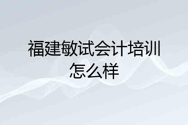 福建敏试会计培训怎么样