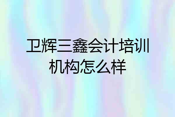 卫辉三鑫会计培训机构怎么样