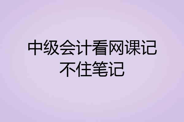 中级会计看网课记不住笔记