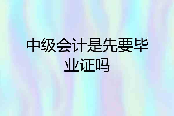 中级会计是先要毕业证吗