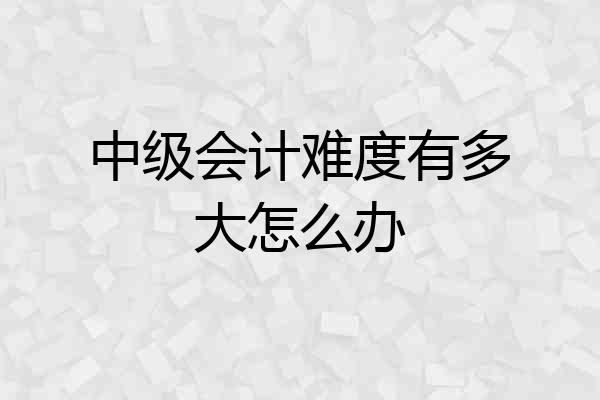 中级会计难度有多大怎么办