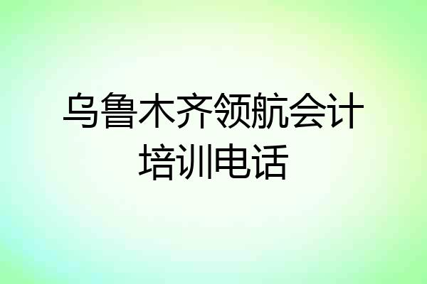 乌鲁木齐领航会计培训电话