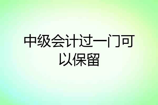 中级会计过一门可以保留