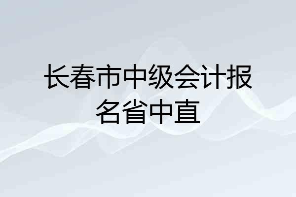 长春市中级会计报名省中直