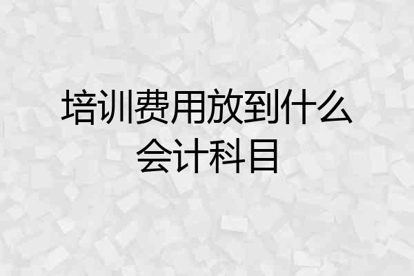 培训费用放到什么会计科目
